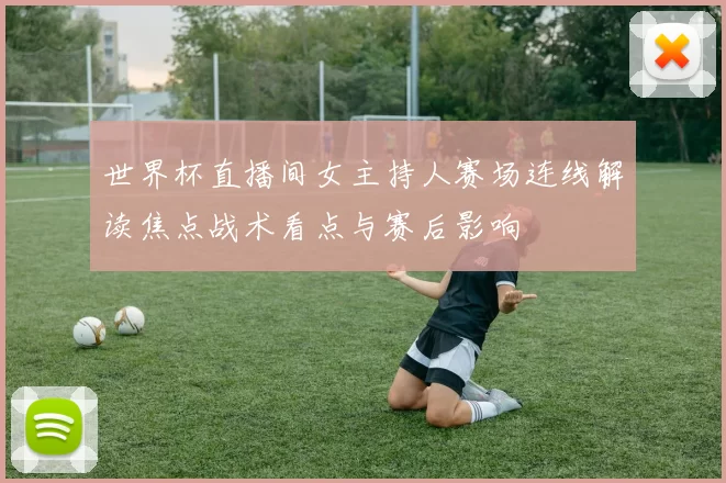世界杯直播间女主持人赛场连线解读焦点战术看点与赛后影响