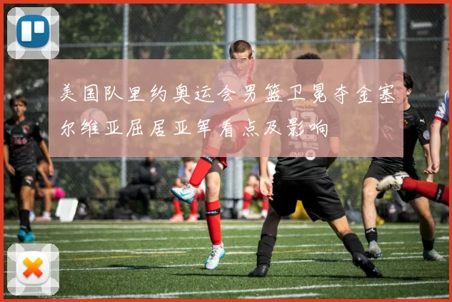 美国队里约奥运会男篮卫冕夺金塞尔维亚屈居亚军看点及影响