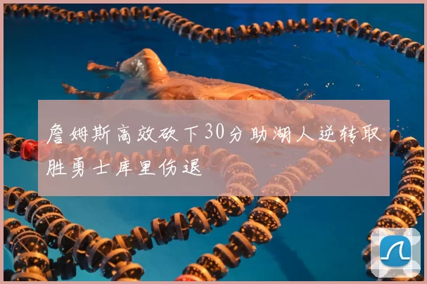 詹姆斯高效砍下30分助湖人逆转取胜勇士库里伤退